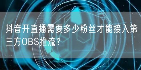 抖音开直播需要多少粉丝才能接入第三方OBS推流？