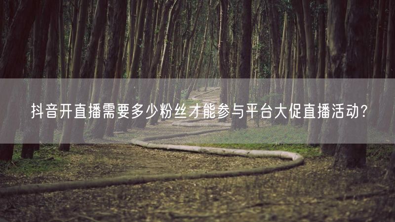 抖音开直播需要多少粉丝才能参与平台大促直播活动？