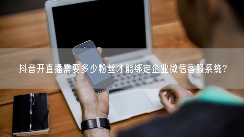 抖音开直播需要多少粉丝才能绑定企业微信客服系统？
