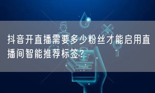 抖音开直播需要多少粉丝才能启用直播间智能推荐标签？