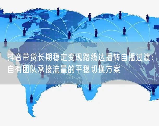 抖音带货长期稳定变现路线达播转自播过渡：自有团队承接流量的平稳切换方案