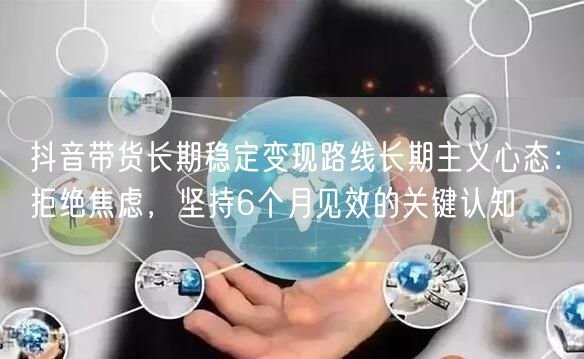 抖音带货长期稳定变现路线长期主义心态：拒绝焦虑，坚持6个月见效的关键认知