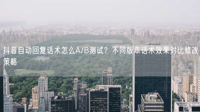 抖音自动回复话术怎么A/B测试？不同版本话术效果对比修改策略