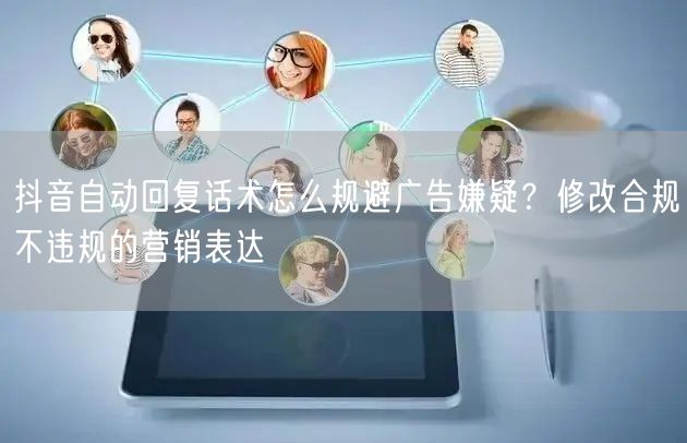 抖音自动回复话术怎么规避广告嫌疑？修改合规不违规的营销表达