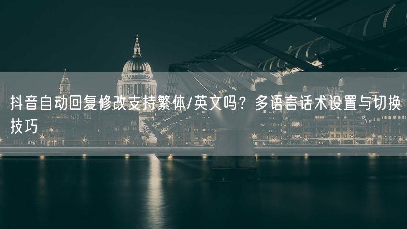 抖音自动回复修改支持繁体/英文吗？多语言话术设置与切换技巧