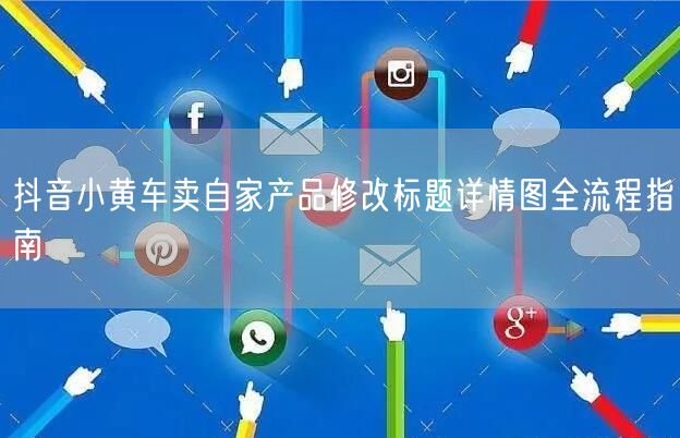 抖音小黄车卖自家产品修改标题详情图全流程指南