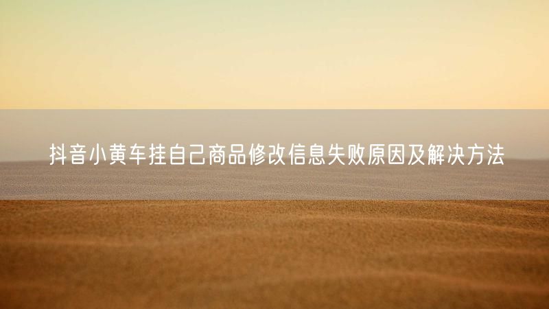 抖音小黄车挂自己商品修改信息失败原因及解决方法