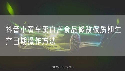 抖音小黄车卖自产食品修改保质期生产日期操作方法