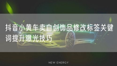 抖音小黄车卖自创饰品修改标签关键词提升曝光技巧