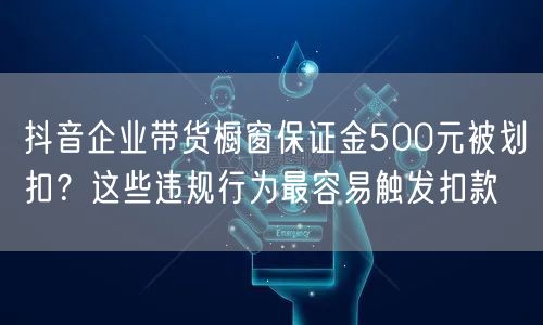 抖音企业带货橱窗保证金500元被划扣？这些违规行为最容易触发扣款