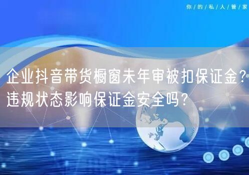 企业抖音带货橱窗未年审被扣保证金？违规状态影响保证金安全吗？