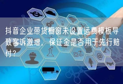 抖音企业带货橱窗未设置运费模板导致客诉激增，保证金是否用于先行赔付？