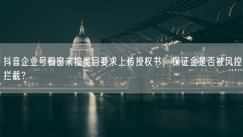 抖音企业号橱窗未按类目要求上传授权书，保证金是否被风控拦截？