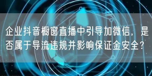 企业抖音橱窗直播中引导加微信，是否属于导流违规并影响保证金安全？