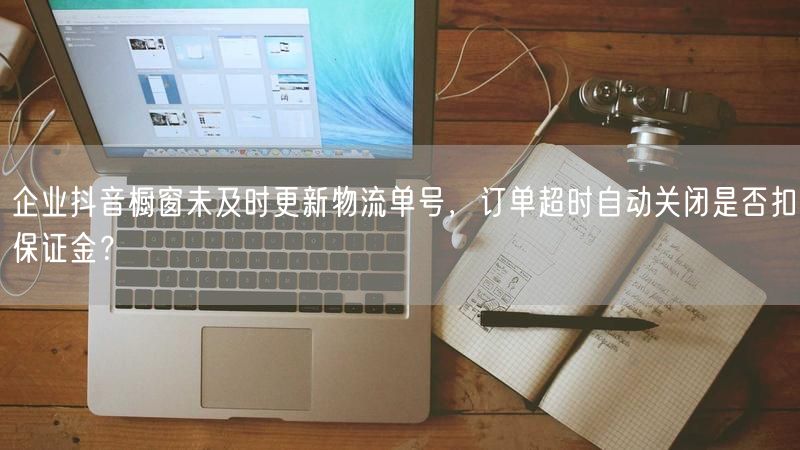 企业抖音橱窗未及时更新物流单号，订单超时自动关闭是否扣保证金？