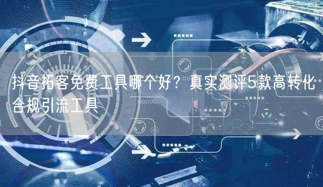 抖音拓客免费工具哪个好？真实测评5款高转化合规引流工具