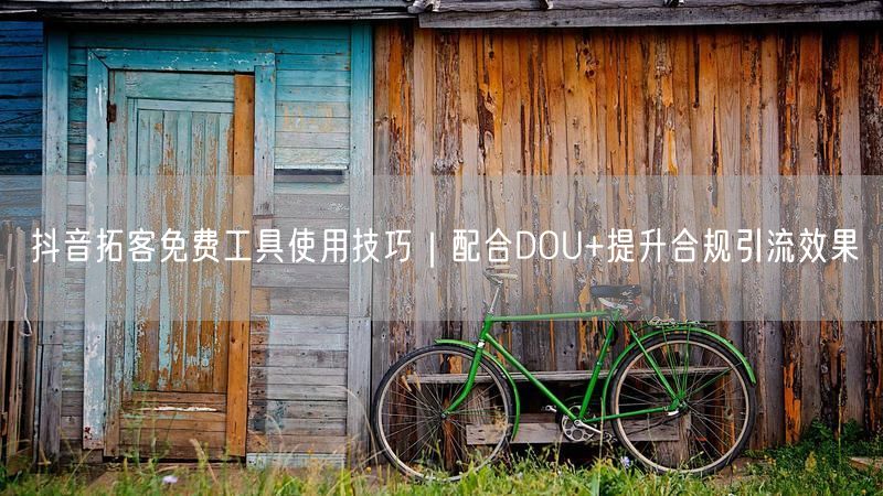 抖音拓客免费工具使用技巧｜配合DOU+提升合规引流效果