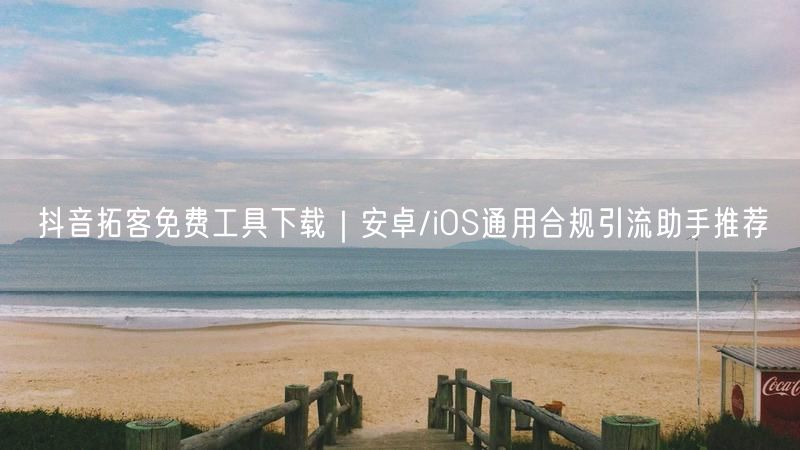 抖音拓客免费工具下载｜安卓/iOS通用合规引流助手推荐