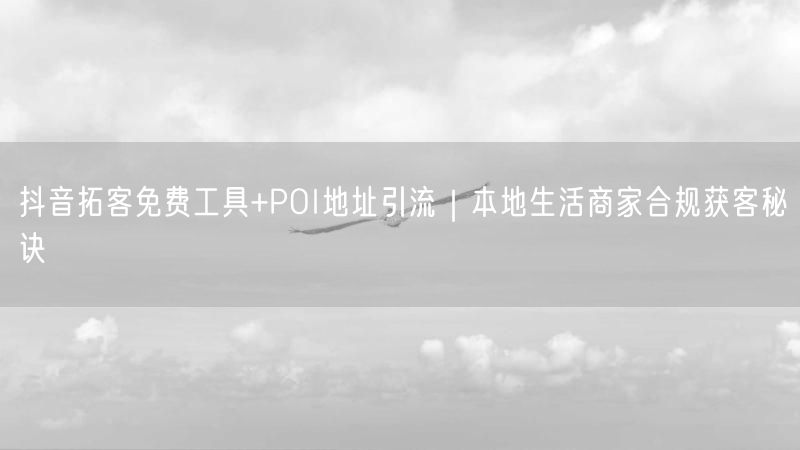 抖音拓客免费工具+POI地址引流｜本地生活商家合规获客秘诀