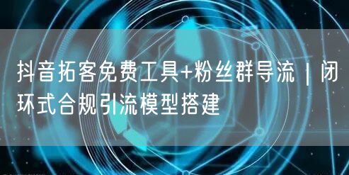 抖音拓客免费工具+粉丝群导流｜闭环式合规引流模型搭建