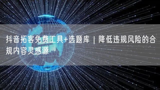 抖音拓客免费工具+选题库｜降低违规风险的合规内容灵感源
