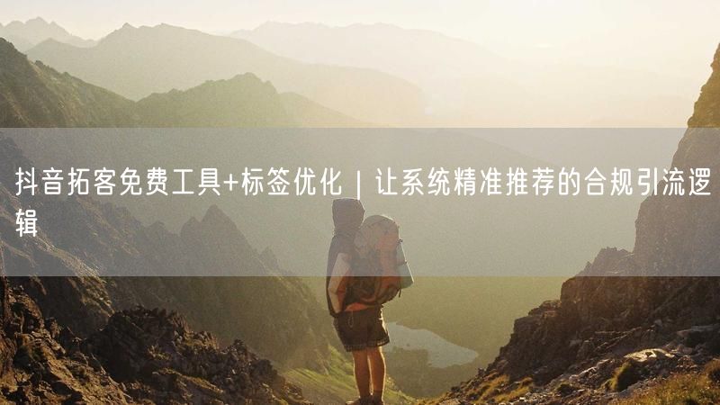 抖音拓客免费工具+标签优化｜让系统精准推荐的合规引流逻辑