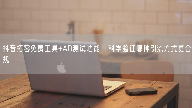 抖音拓客免费工具+AB测试功能｜科学验证哪种引流方式更合规