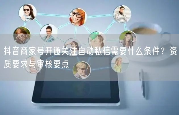 抖音商家号开通关注自动私信需要什么条件？资质要求与审核要点