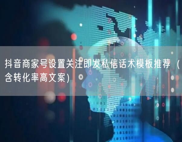 抖音商家号设置关注即发私信话术模板推荐（含转化率高文案）