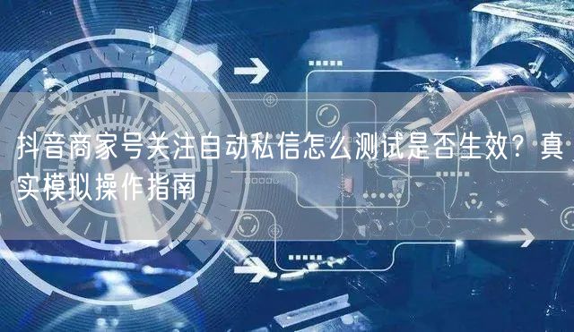 抖音商家号关注自动私信怎么测试是否生效？真实模拟操作指南