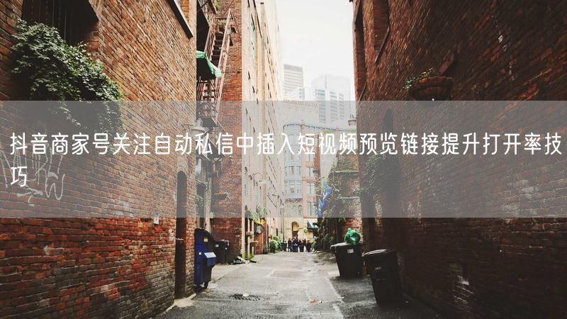 抖音商家号关注自动私信中插入短视频预览链接提升打开率技巧