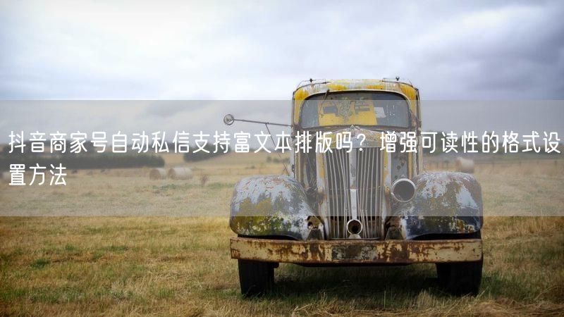 抖音商家号自动私信支持富文本排版吗？增强可读性的格式设置方法