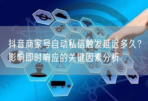 抖音商家号自动私信触发延迟多久？影响即时响应的关键因素分析