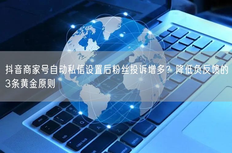 抖音商家号自动私信设置后粉丝投诉增多？降低负反馈的3条黄金原则