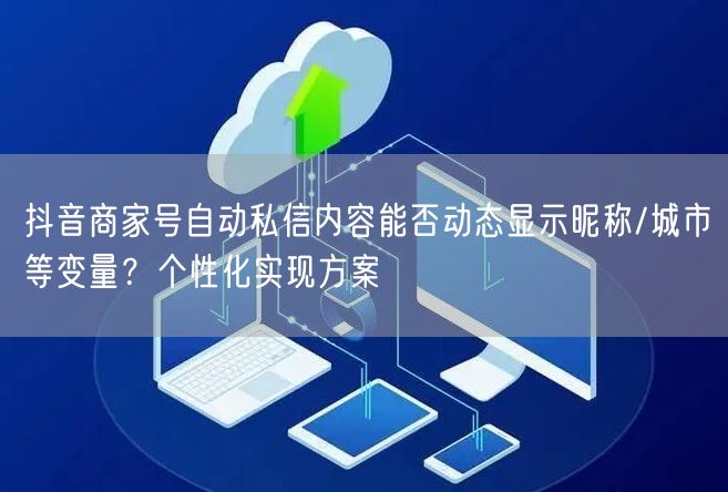 抖音商家号自动私信内容能否动态显示昵称/城市等变量？个性化实现方案