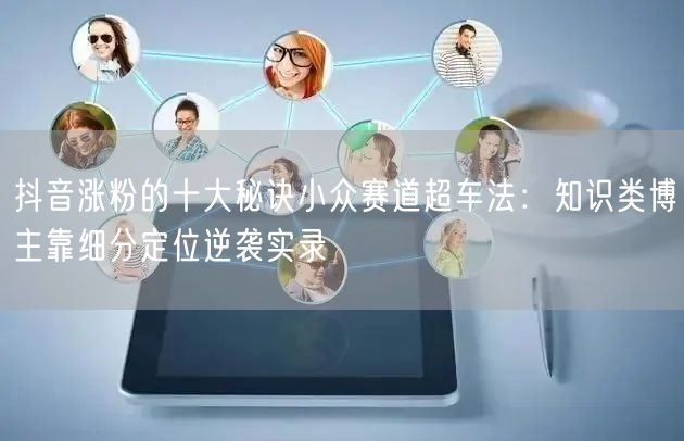 抖音涨粉的十大秘诀小众赛道超车法：知识类博主靠细分定位逆袭实录