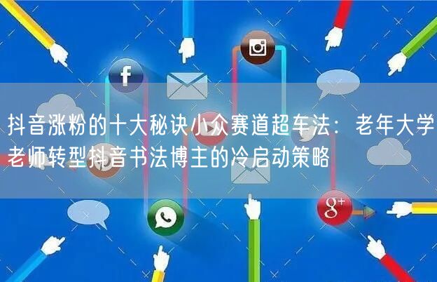 抖音涨粉的十大秘诀小众赛道超车法：老年大学老师转型抖音书法博主的冷启动策略