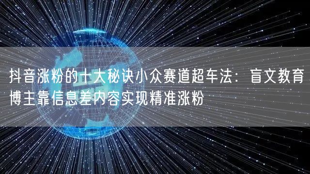 抖音涨粉的十大秘诀小众赛道超车法：盲文教育博主靠信息差内容实现精准涨粉