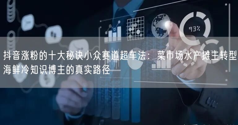 抖音涨粉的十大秘诀小众赛道超车法：菜市场水产摊主转型海鲜冷知识博主的真实路径