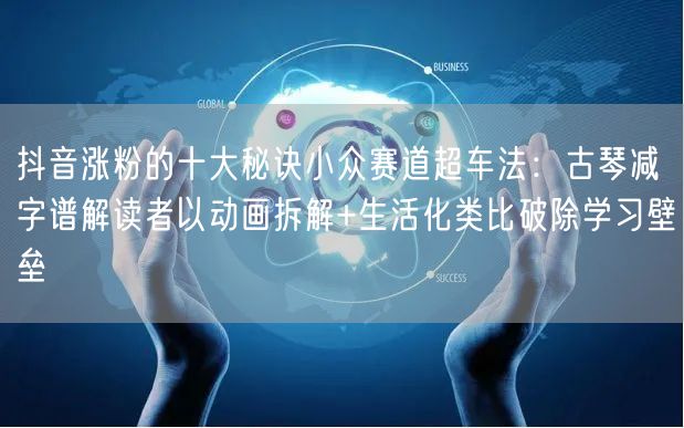抖音涨粉的十大秘诀小众赛道超车法：古琴减字谱解读者以动画拆解+生活化类比破除学习壁垒