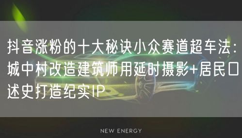 抖音涨粉的十大秘诀小众赛道超车法：城中村改造建筑师用延时摄影+居民口述史打造纪实IP