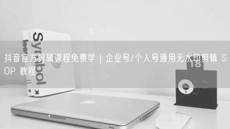 抖音官方剪辑课程免费学｜企业号/个人号通用无水印剪辑 SOP 教程