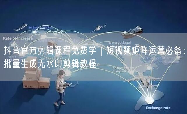 抖音官方剪辑课程免费学｜短视频矩阵运营必备：批量生成无水印剪辑教程