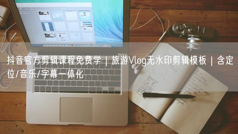 抖音官方剪辑课程免费学｜旅游Vlog无水印剪辑模板｜含定位/音乐/字幕一体化