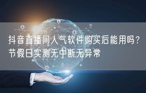 抖音直播间人气软件购买后能用吗？节假日实测无中断无异常