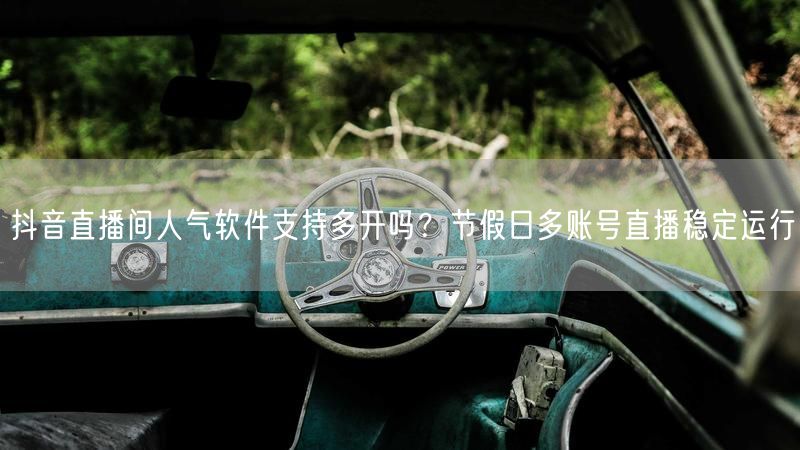 抖音直播间人气软件支持多开吗？节假日多账号直播稳定运行