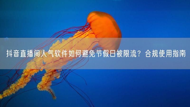 抖音直播间人气软件如何避免节假日被限流？合规使用指南