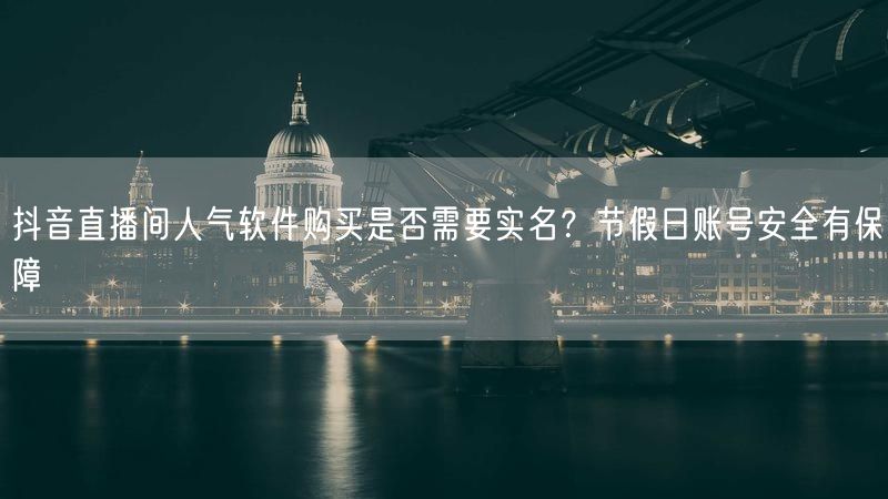 抖音直播间人气软件购买是否需要实名？节假日账号安全有保障