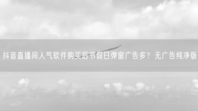 抖音直播间人气软件购买后节假日弹窗广告多？无广告纯净版