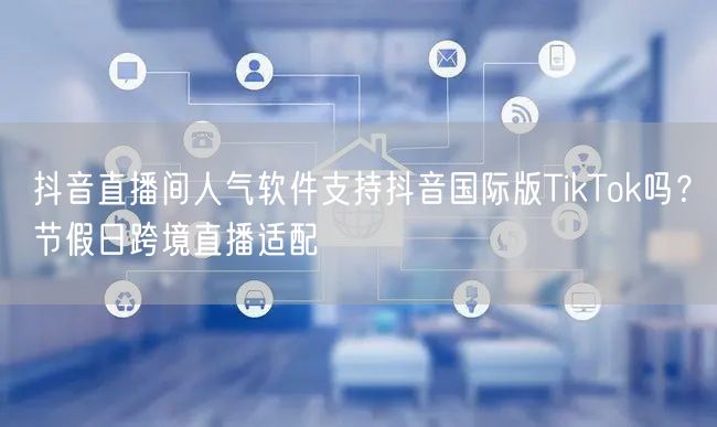 抖音直播间人气软件支持抖音国际版TikTok吗？节假日跨境直播适配